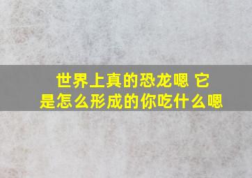 世界上真的恐龙嗯 它是怎么形成的你吃什么嗯